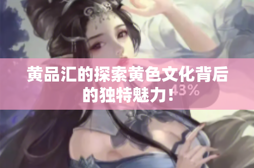 黄品汇的探索黄色文化背后的独特魅力！
