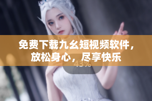 免费下载九幺短视频软件，放松身心，尽享快乐