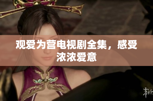 观爱为营电视剧全集，感受浓浓爱意