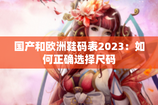 国产和欧洲鞋码表2023：如何正确选择尺码