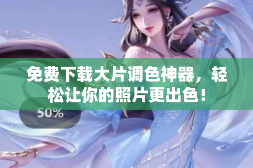 免费下载大片调色神器，轻松让你的照片更出色！