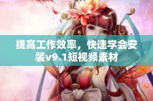 提高工作效率，快速学会安装v9.1短视频素材