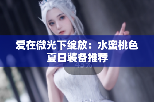 爱在微光下绽放：水蜜桃色夏日装备推荐