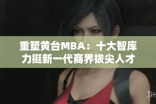 重塑黄台MBA：十大智库力挺新一代商界拔尖人才