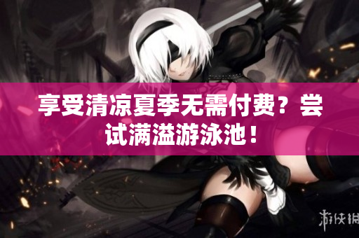享受清凉夏季无需付费？尝试满溢游泳池！
