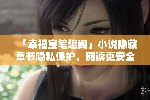 「幸福宝笔趣阁」小说隐藏章节隐私保护，阅读更安全