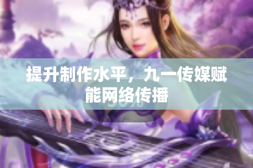提升制作水平，九一传媒赋能网络传播