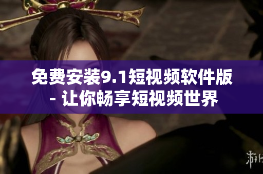 免费安装9.1短视频软件版 - 让你畅享短视频世界