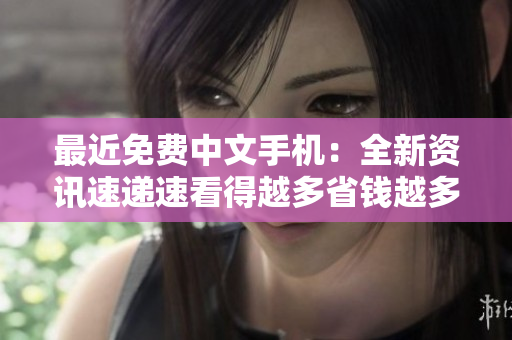 最近免费中文手机：全新资讯速递速看得越多省钱越多