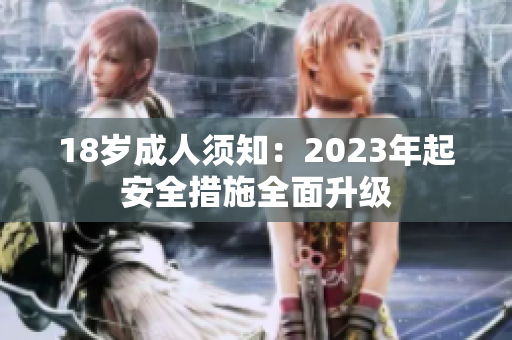 18岁成人须知：2023年起安全措施全面升级