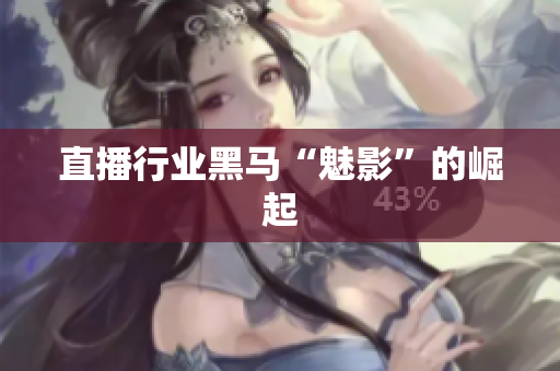 直播行业黑马“魅影”的崛起
