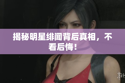 揭秘明星绯闻背后真相，不看后悔！