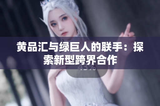 黄品汇与绿巨人的联手：探索新型跨界合作