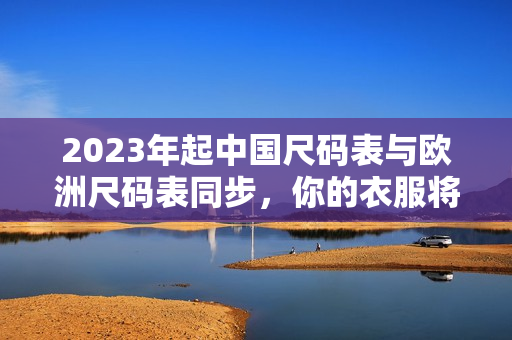 2023年起中国尺码表与欧洲尺码表同步，你的衣服将更准确！