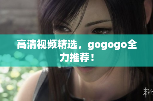 高清视频精选，gogogo全力推荐！