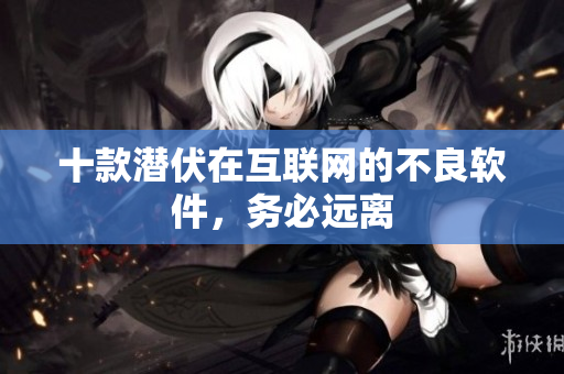 十款潜伏在互联网的不良软件，务必远离