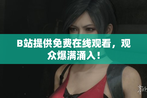 B站提供免费在线观看，观众爆满涌入！