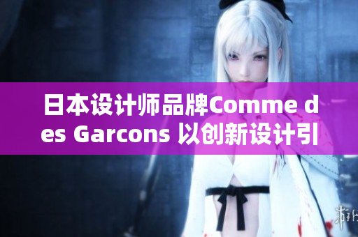 日本设计师品牌Comme des Garcons 以创新设计引领时尚界