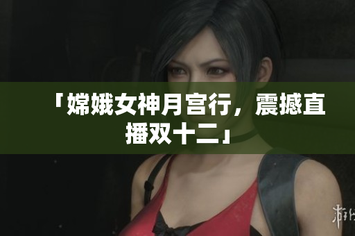「嫦娥女神月宫行，震撼直播双十二」