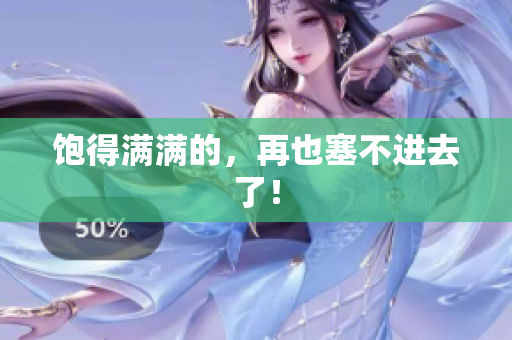 饱得满满的，再也塞不进去了！