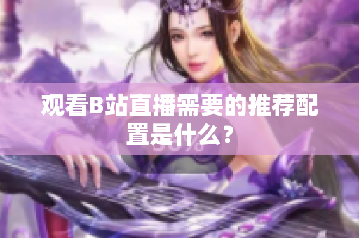 观看B站直播需要的推荐配置是什么？