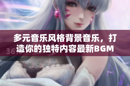 多元音乐风格背景音乐，打造你的独特内容最新BGM推荐
