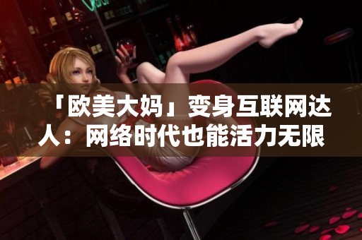 「欧美大妈」变身互联网达人：网络时代也能活力无限