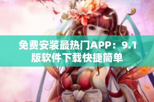 免费安装最热门APP：9.1版软件下载快捷简单