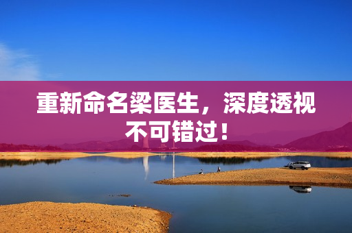 重新命名梁医生，深度透视不可错过！