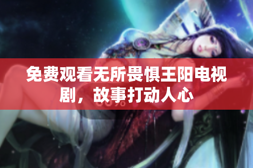 免费观看无所畏惧王阳电视剧，故事打动人心