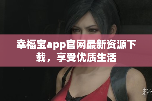 幸福宝app官网最新资源下载，享受优质生活