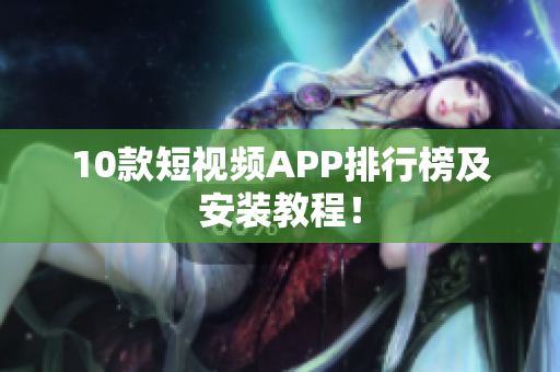 10款短视频APP排行榜及安装教程！