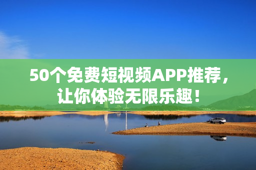 50个免费短视频APP推荐，让你体验无限乐趣！