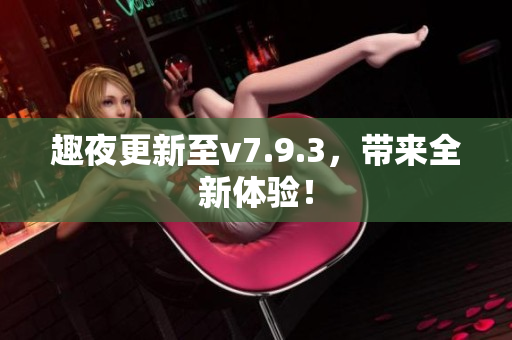趣夜更新至v7.9.3，带来全新体验！