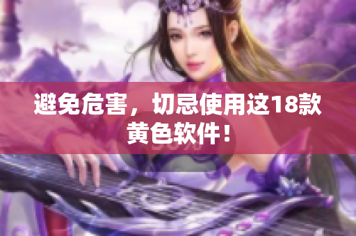 避免危害，切忌使用这18款黄色软件！