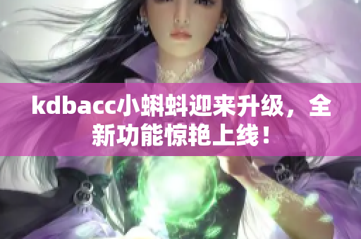 kdbacc小蝌蚪迎来升级，全新功能惊艳上线！