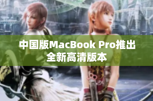 中国版MacBook Pro推出全新高清版本
