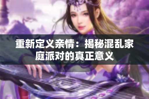 重新定义亲情：揭秘混乱家庭派对的真正意义