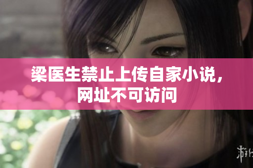梁医生禁止上传自家小说，网址不可访问