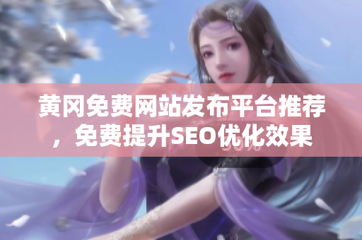 黄冈免费网站发布平台推荐，免费提升SEO优化效果
