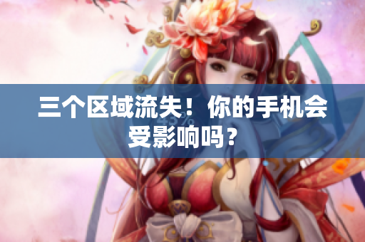 三个区域流失！你的手机会受影响吗？
