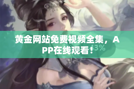 黄金网站免费视频全集，APP在线观看！