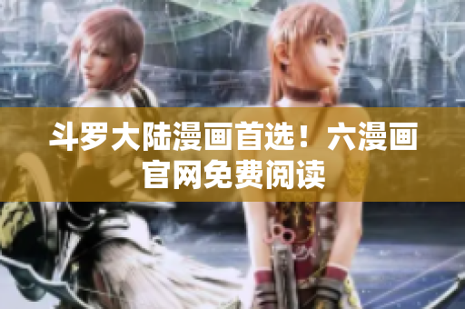 斗罗大陆漫画首选！六漫画官网免费阅读