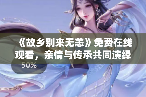 《故乡别来无恙》免费在线观看，亲情与传承共同演绎