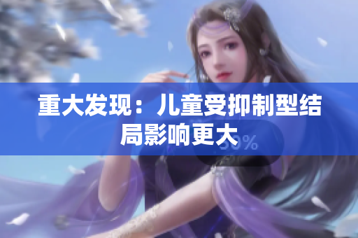 重大发现：儿童受抑制型结局影响更大