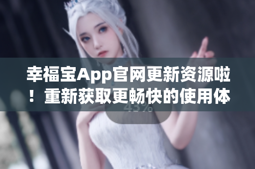 幸福宝App官网更新资源啦！重新获取更畅快的使用体验！