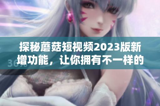探秘蘑菇短视频2023版新增功能，让你拥有不一样的观影体验！