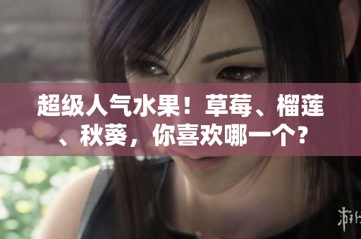 超级人气水果！草莓、榴莲、秋葵，你喜欢哪一个？
