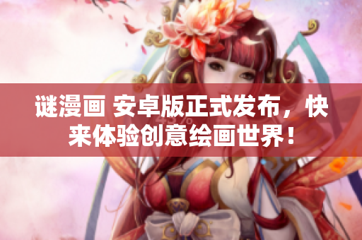 谜漫画 安卓版正式发布，快来体验创意绘画世界！