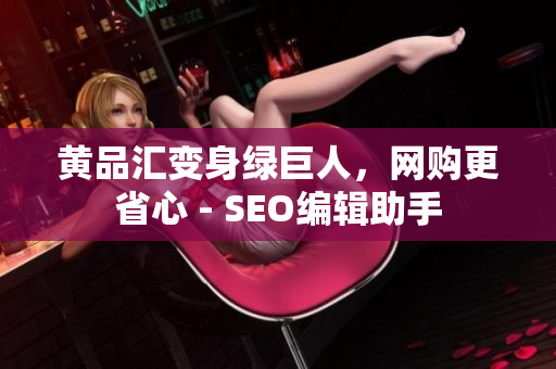 黄品汇变身绿巨人，网购更省心 - SEO编辑助手